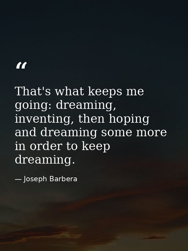 That's what keeps me going: dreaming, inventing, then hoping and dreaming some more in order to keep dreaming. — Joseph Barbera
