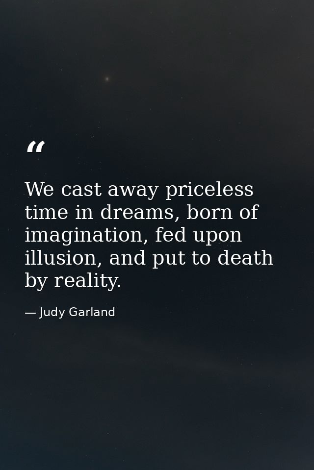 We cast away priceless time in dreams, born of imagination, fed upon illusion, and put to death by reality. — Judy Garland