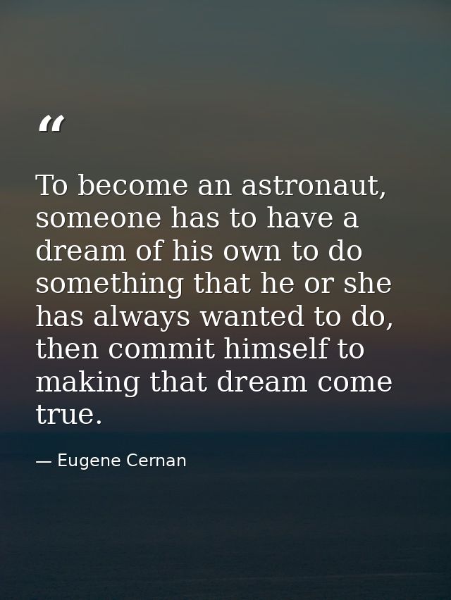 To become an astronaut, someone has to have a dream of his own to do something that he or she has always wanted to do, t — Eugene Cernan