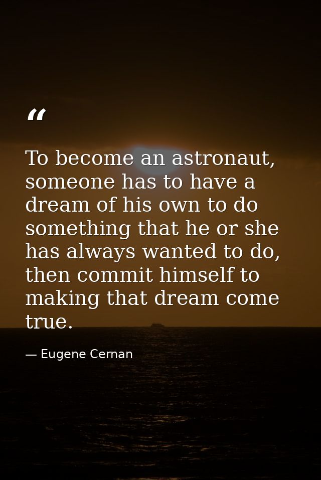 To become an astronaut, someone has to have a dream of his own to do something that he or she has always wanted to do, t — Eugene Cernan