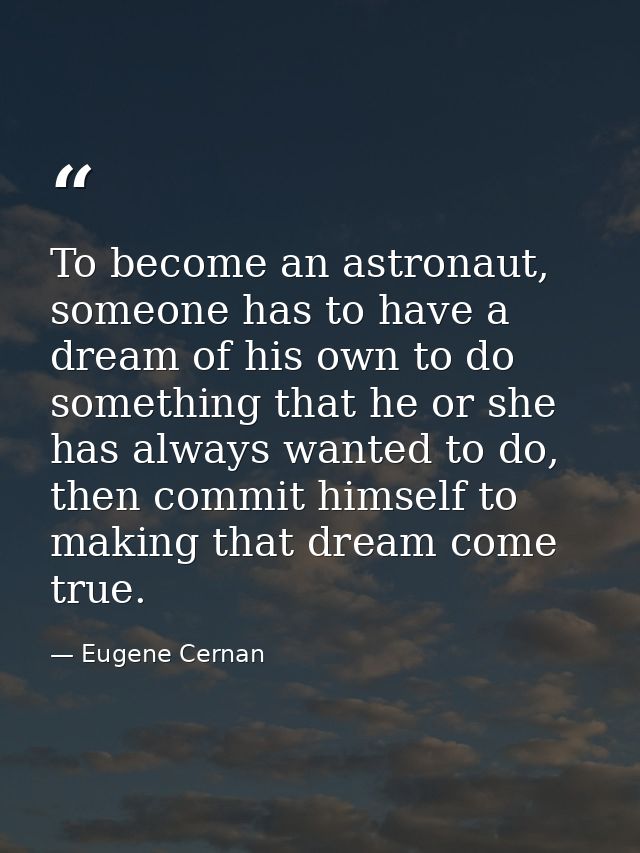 To become an astronaut, someone has to have a dream of his own to do something that he or she has always wanted to do, t — Eugene Cernan