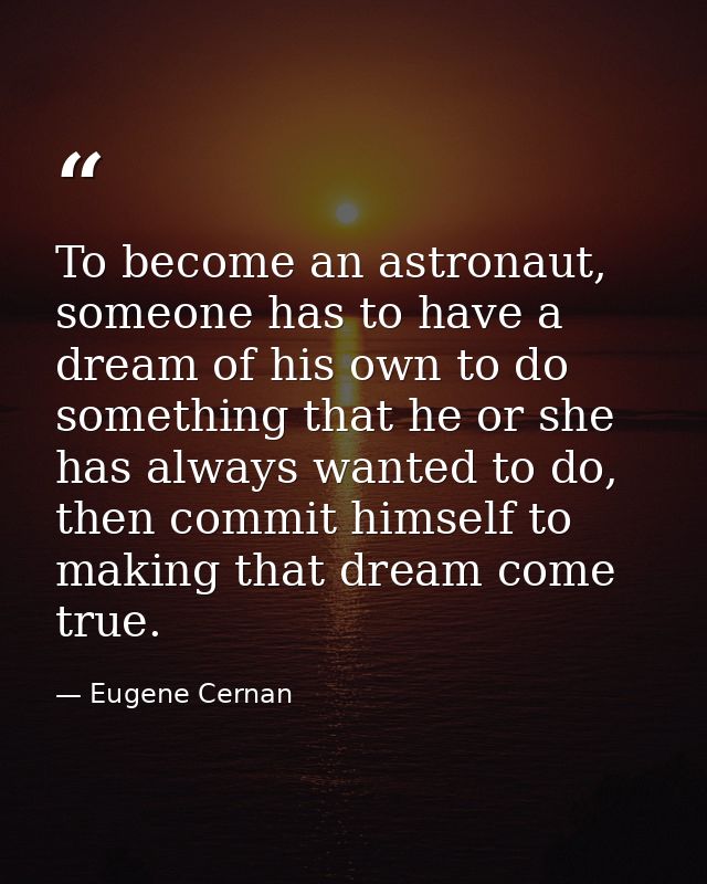 To become an astronaut, someone has to have a dream of his own to do something that he or she has always wanted to do, t — Eugene Cernan