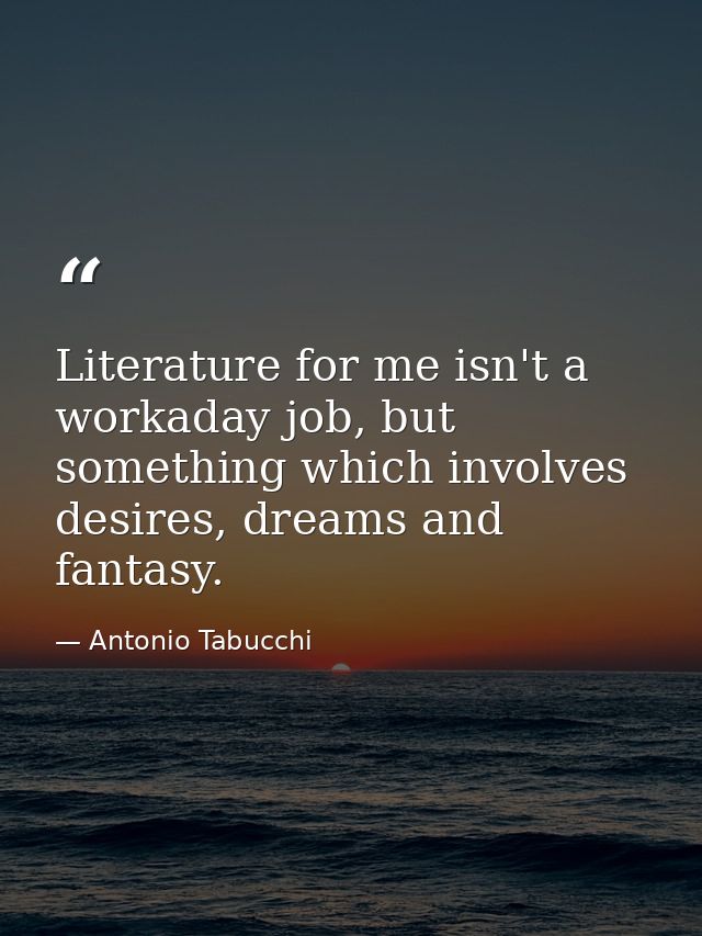 Literature for me isn't a workaday job, but something which involves desires, dreams and fantasy. — Antonio Tabucchi