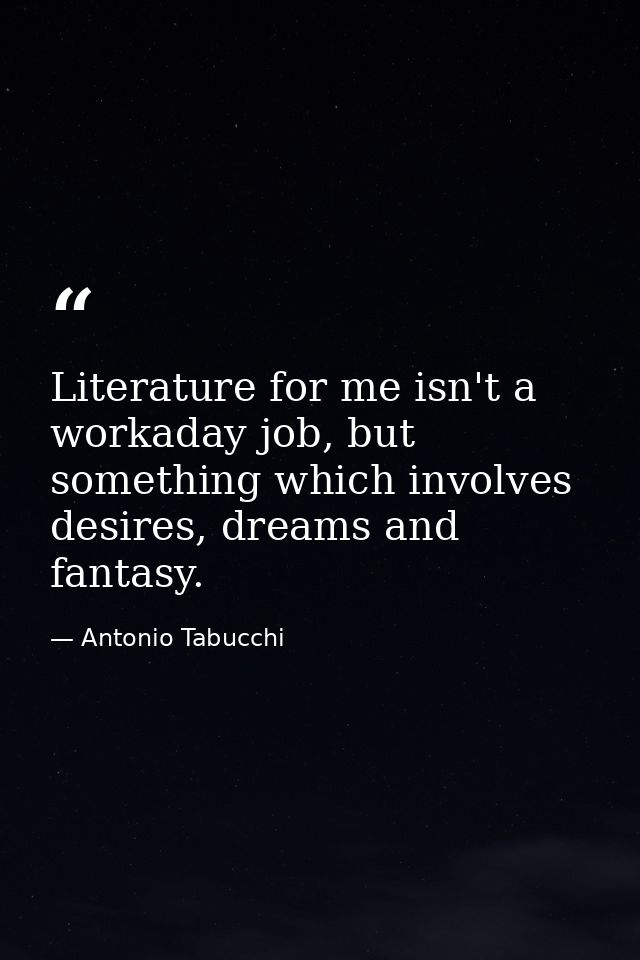 Literature for me isn't a workaday job, but something which involves desires, dreams and fantasy. — Antonio Tabucchi