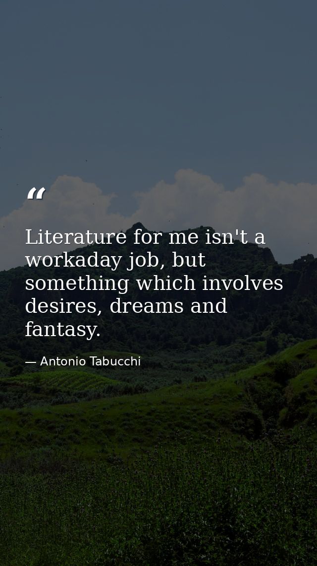 Literature for me isn't a workaday job, but something which involves desires, dreams and fantasy. — Antonio Tabucchi