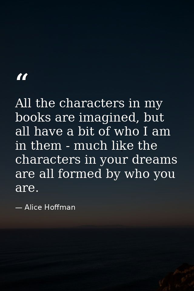 All the characters in my books are imagined, but all have a bit of who I am in them - much like the characters in your d — Alice Hoffman