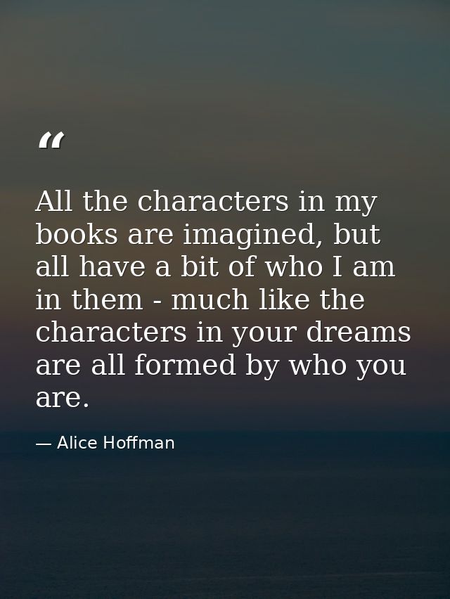 All the characters in my books are imagined, but all have a bit of who I am in them - much like the characters in your d — Alice Hoffman