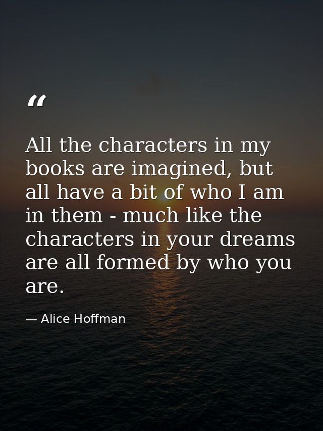 All the characters in my books are imagined, but all have a bit of who I am in them - much like the characters in your d — Alice Hoffman