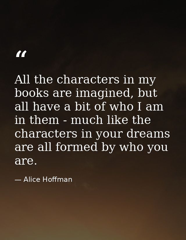 All the characters in my books are imagined, but all have a bit of who I am in them - much like the characters in your d — Alice Hoffman
