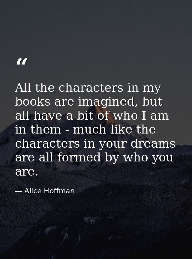 All the characters in my books are imagined, but all have a bit of who I am in them - much like the characters in your d — Alice Hoffman