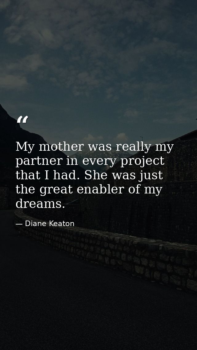 My mother was really my partner in every project that I had. She was just the great enabler of my dreams. — Diane Keaton