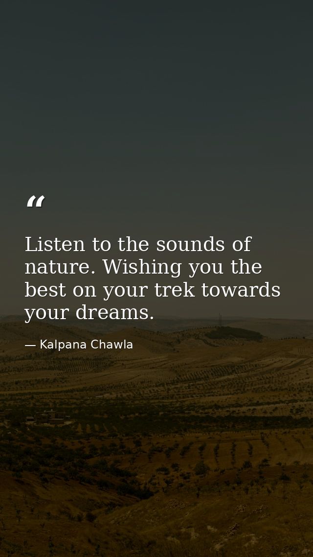 Listen to the sounds of nature. Wishing you the best on your trek towards your dreams. — Kalpana Chawla