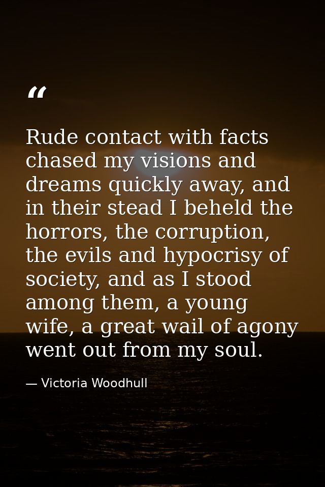 Rude contact with facts chased my visions and dreams quickly away, and in their stead I beheld the horrors, the corrupti — Victoria Woodhull
