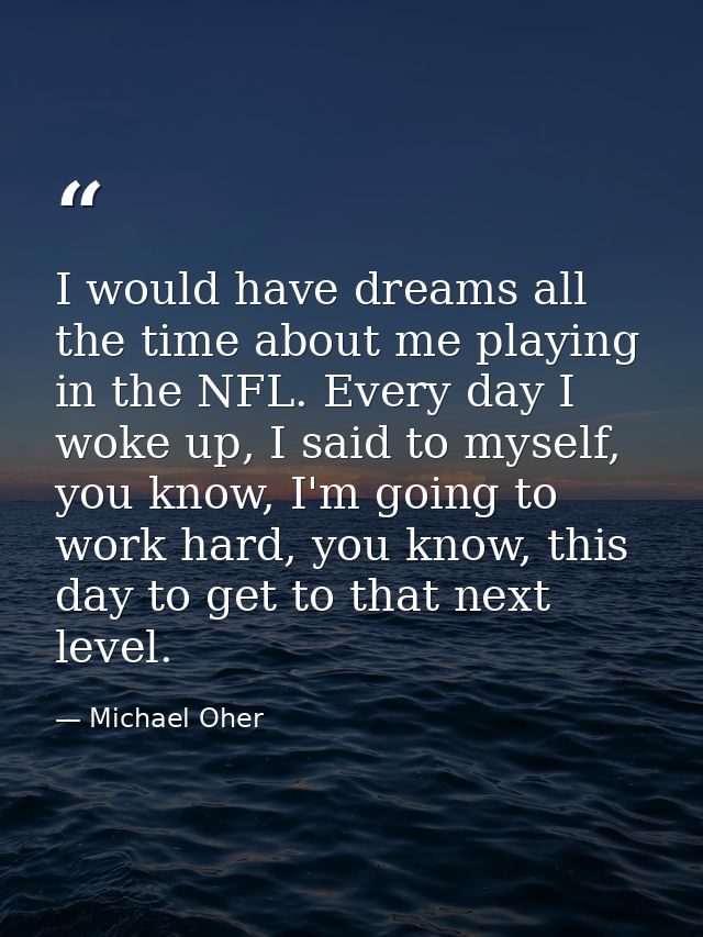 I would have dreams all the time about me playing in the NFL. Every day I woke up, I said to myself, you know, I'm going — Michael Oher