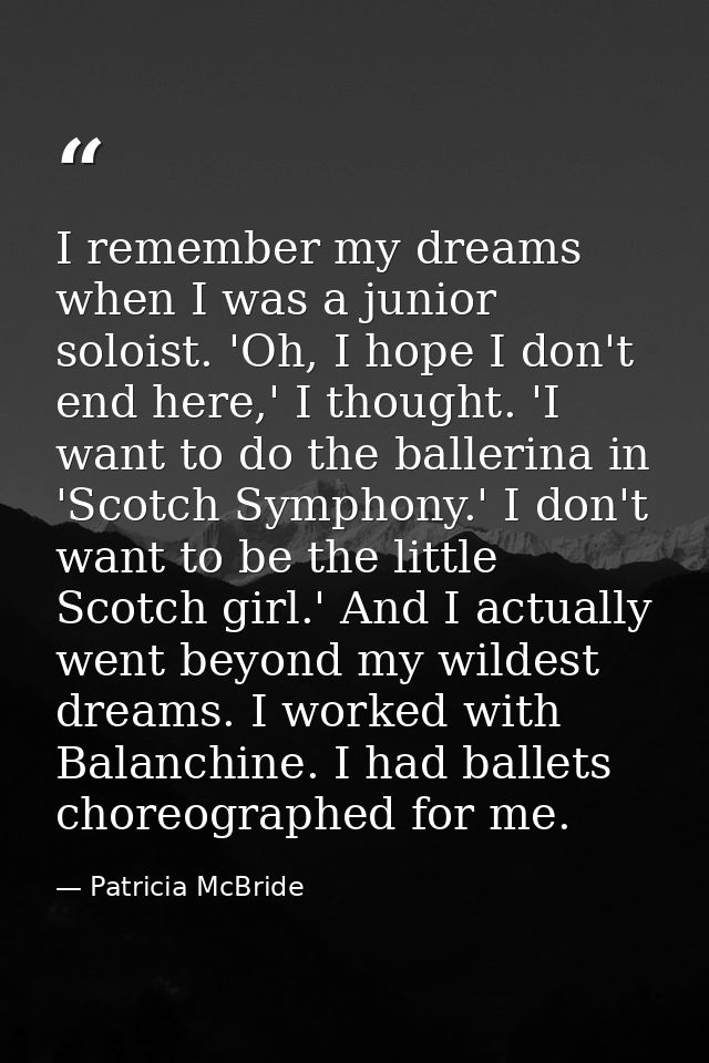 I remember my dreams when I was a junior soloist. 'Oh, I hope I don't end here,' I thought. 'I want to do the ballerina  — Patricia McBride