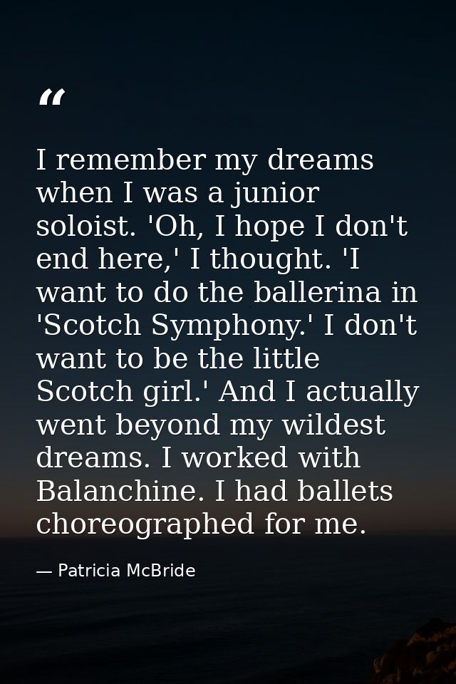 I remember my dreams when I was a junior soloist. 'Oh, I hope I don't end here,' I thought. 'I want to do the ballerina  — Patricia McBride