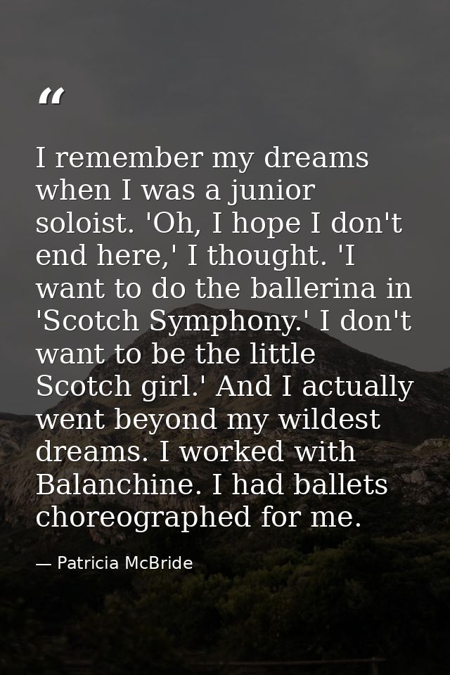 I remember my dreams when I was a junior soloist. 'Oh, I hope I don't end here,' I thought. 'I want to do the ballerina  — Patricia McBride