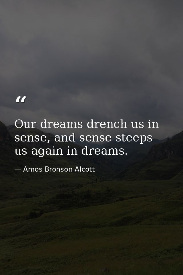 Our dreams drench us in sense, and sense steeps us again in dreams. — Amos Bronson Alcott