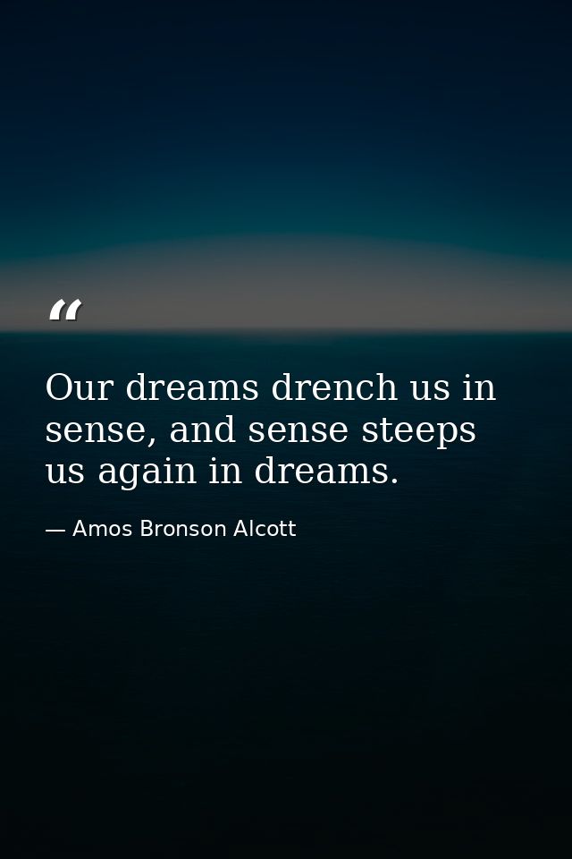 Our dreams drench us in sense, and sense steeps us again in dreams. — Amos Bronson Alcott