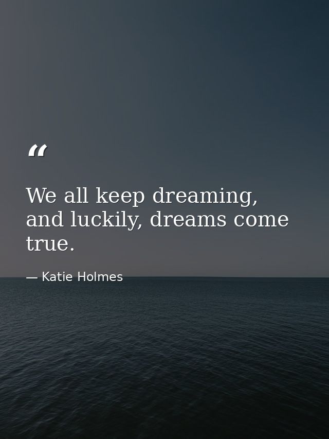 We all keep dreaming, and luckily, dreams come true. — Katie Holmes