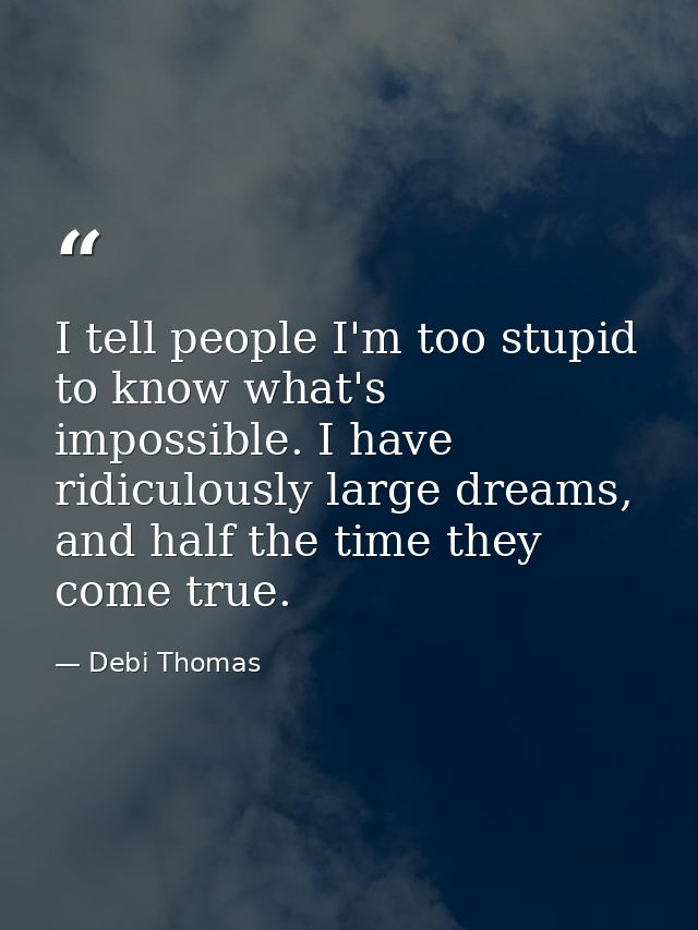 I tell people I'm too stupid to know what's impossible. I have ridiculously large dreams, and half the time they come tr — Debi Thomas