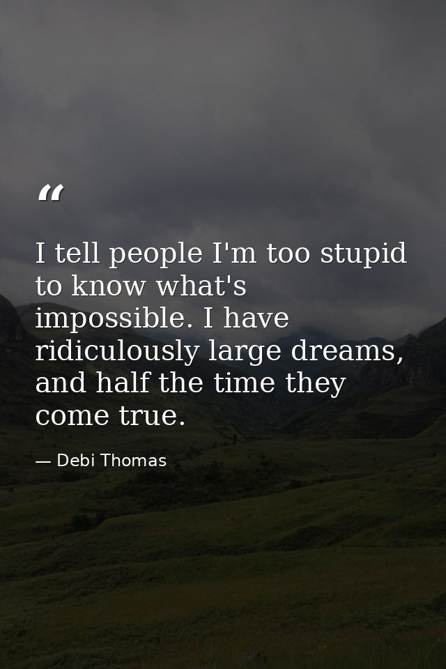 I tell people I'm too stupid to know what's impossible. I have ridiculously large dreams, and half the time they come tr — Debi Thomas