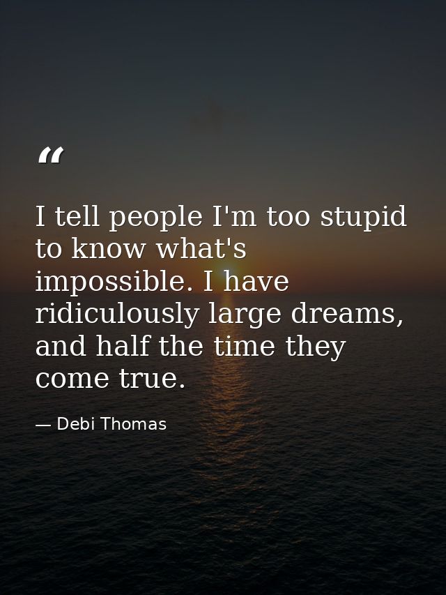 I tell people I'm too stupid to know what's impossible. I have ridiculously large dreams, and half the time they come tr — Debi Thomas