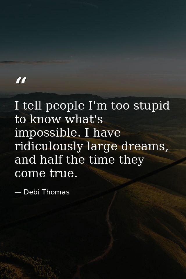 I tell people I'm too stupid to know what's impossible. I have ridiculously large dreams, and half the time they come tr — Debi Thomas