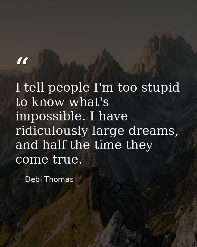 I tell people I'm too stupid to know what's impossible. I have ridiculously large dreams, and half the time they come tr — Debi Thomas