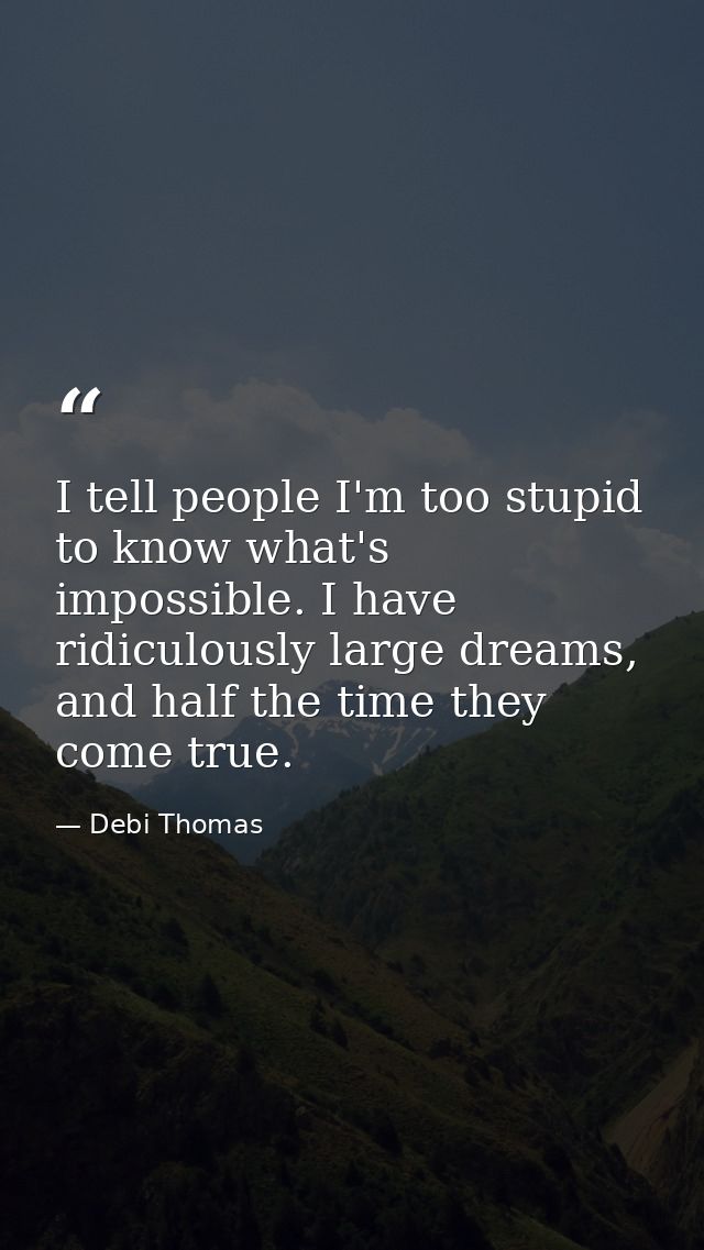 I tell people I'm too stupid to know what's impossible. I have ridiculously large dreams, and half the time they come tr — Debi Thomas