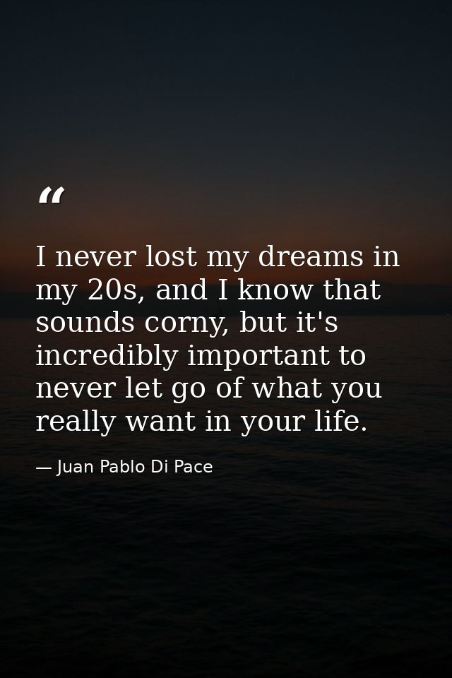 I never lost my dreams in my 20s, and I know that sounds corny, but it's incredibly important to never let go of what yo — Juan Pablo Di Pace