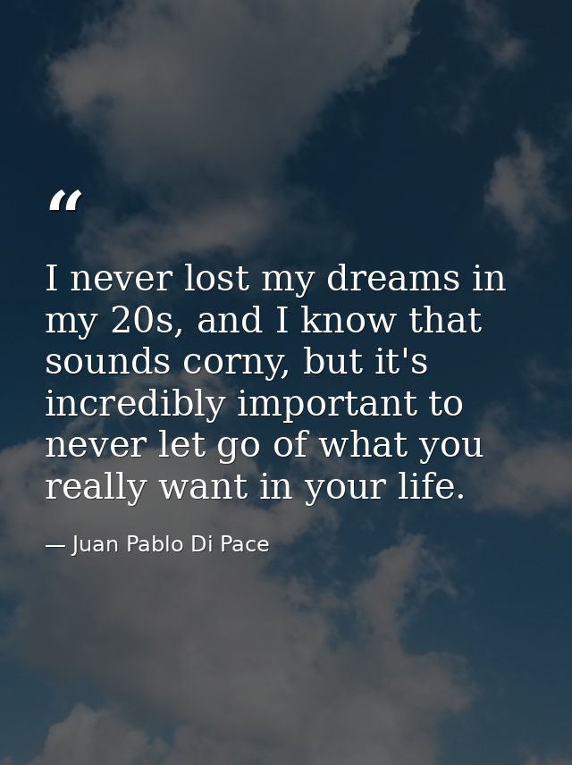 I never lost my dreams in my 20s, and I know that sounds corny, but it's incredibly important to never let go of what yo — Juan Pablo Di Pace