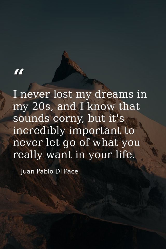 I never lost my dreams in my 20s, and I know that sounds corny, but it's incredibly important to never let go of what yo — Juan Pablo Di Pace