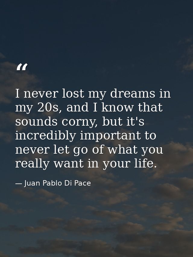 I never lost my dreams in my 20s, and I know that sounds corny, but it's incredibly important to never let go of what yo — Juan Pablo Di Pace