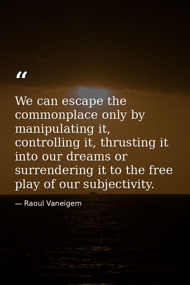 We can escape the commonplace only by manipulating it, controlling it, thrusting it into our dreams or surrendering it t — Raoul Vaneigem