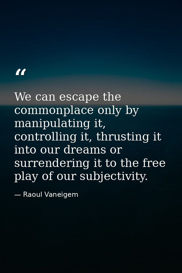 We can escape the commonplace only by manipulating it, controlling it, thrusting it into our dreams or surrendering it t — Raoul Vaneigem