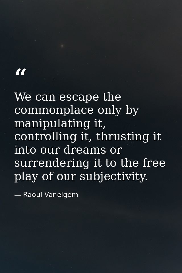 We can escape the commonplace only by manipulating it, controlling it, thrusting it into our dreams or surrendering it t — Raoul Vaneigem