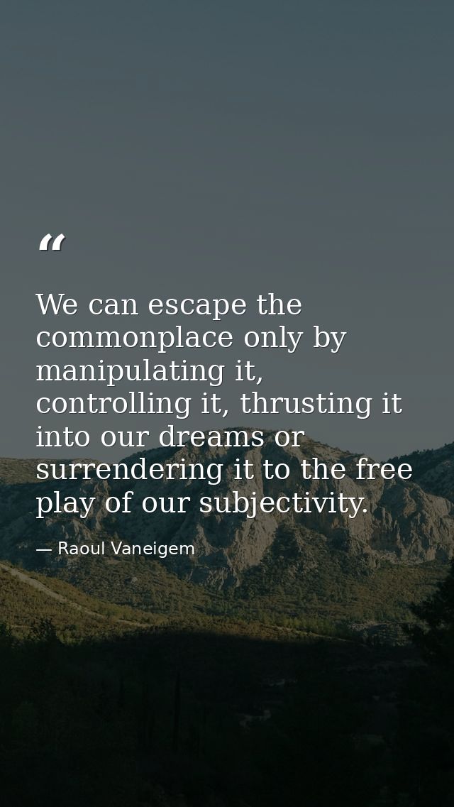 We can escape the commonplace only by manipulating it, controlling it, thrusting it into our dreams or surrendering it t — Raoul Vaneigem