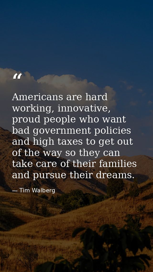 Americans are hard working, innovative, proud people who want bad government policies and high taxes to get out of the w — Tim Walberg