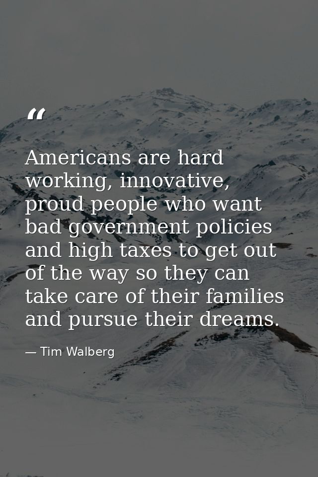 Americans are hard working, innovative, proud people who want bad government policies and high taxes to get out of the w — Tim Walberg