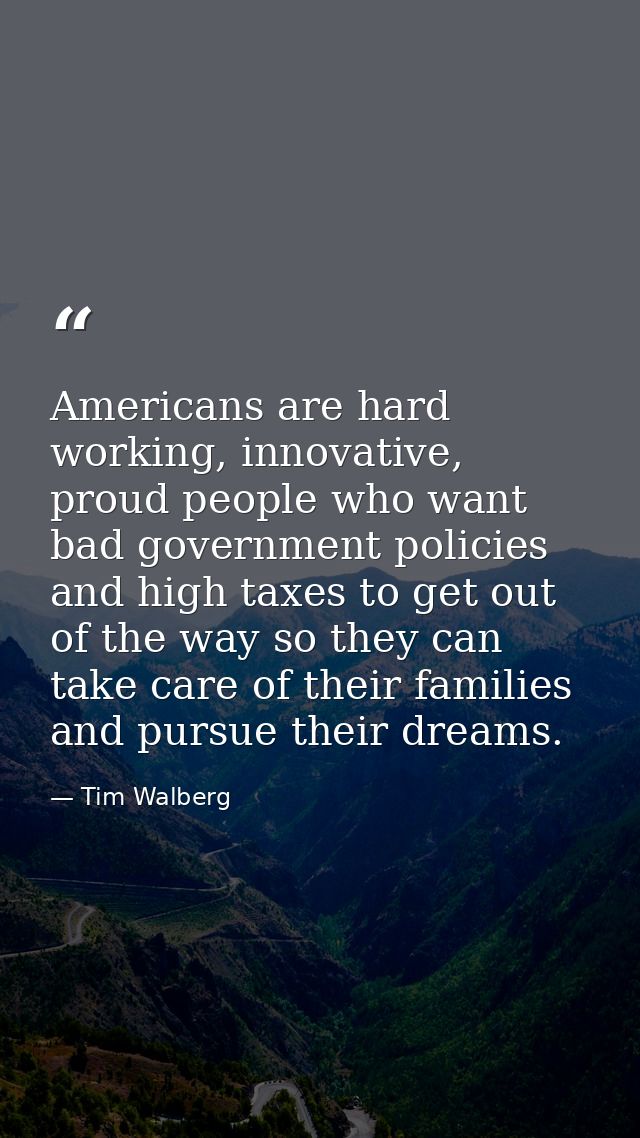 Americans are hard working, innovative, proud people who want bad government policies and high taxes to get out of the w — Tim Walberg