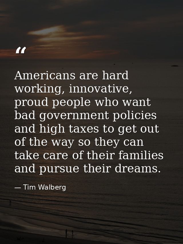 Americans are hard working, innovative, proud people who want bad government policies and high taxes to get out of the w — Tim Walberg