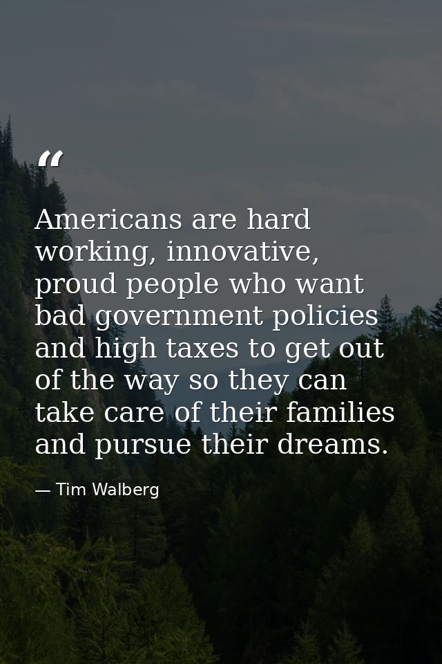 Americans are hard working, innovative, proud people who want bad government policies and high taxes to get out of the w — Tim Walberg