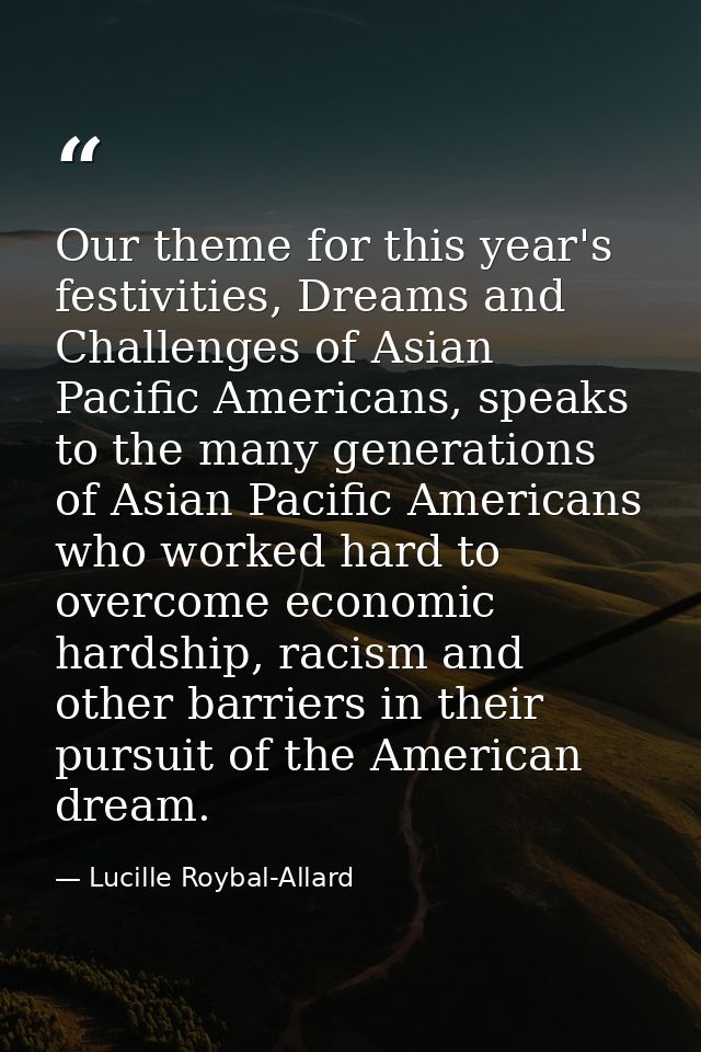 Our theme for this year's festivities, Dreams and Challenges of Asian Pacific Americans, speaks to the many generations  — Lucille Roybal-Allard