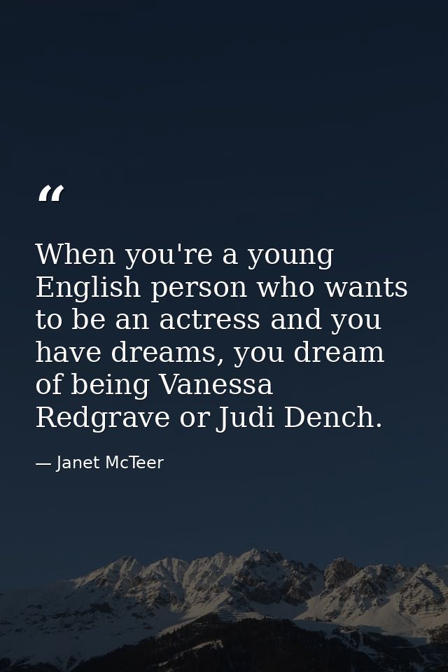 When you're a young English person who wants to be an actress and you have dreams, you dream of being Vanessa Redgrave o — Janet McTeer