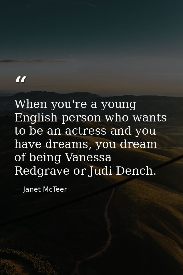 When you're a young English person who wants to be an actress and you have dreams, you dream of being Vanessa Redgrave o — Janet McTeer