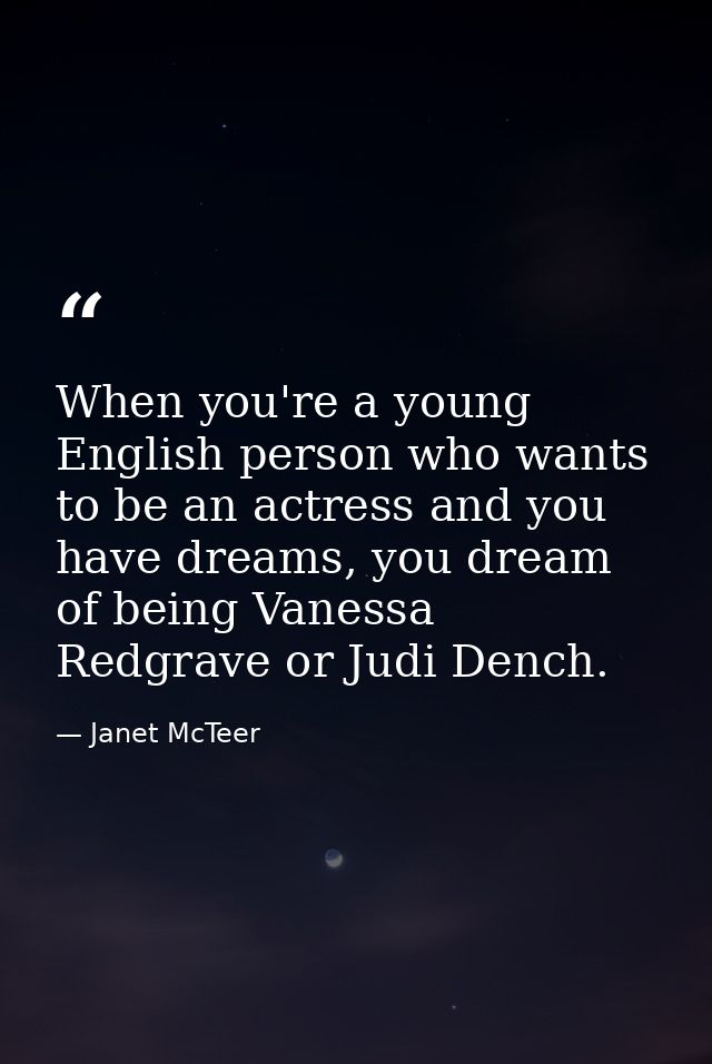 When you're a young English person who wants to be an actress and you have dreams, you dream of being Vanessa Redgrave o — Janet McTeer