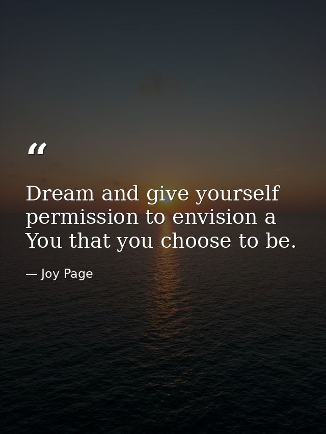 Dream and give yourself permission to envision a You that you choose to be. — Joy Page