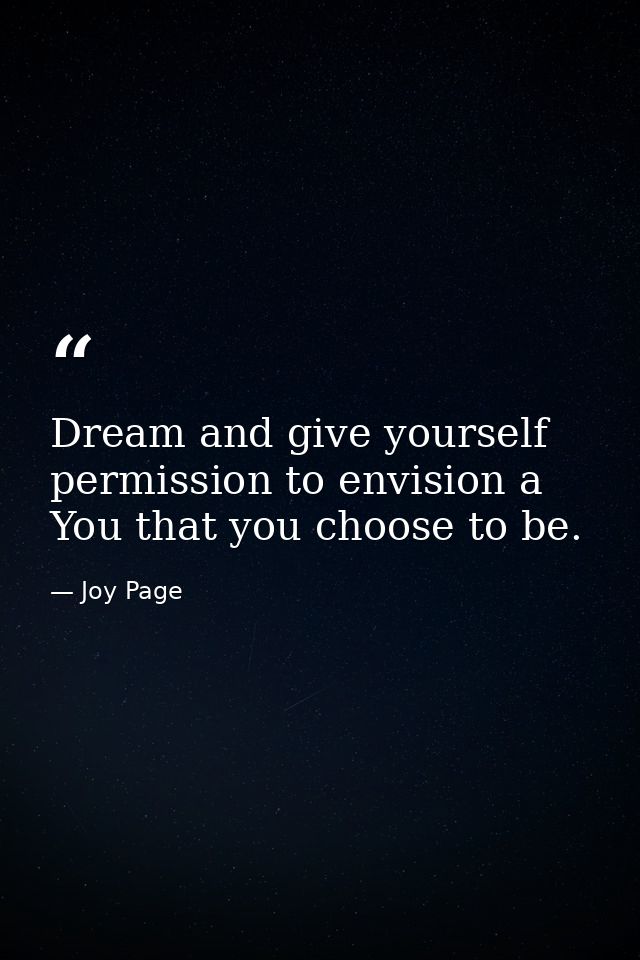 Dream and give yourself permission to envision a You that you choose to be. — Joy Page