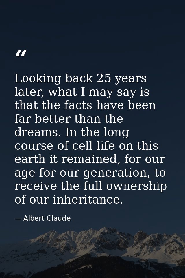 Looking back 25 years later, what I may say is that the facts have been far better than the dreams. In the long course o — Albert Claude